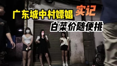 [付费]广东城中村站街女真实拍摄，白菜价随便挑选，嫖娼实记！【约炮群看下边】